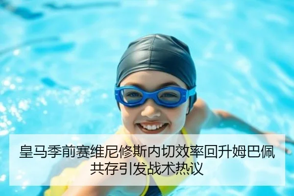 皇马季前赛维尼修斯内切效率回升姆巴佩共存引发战术热议