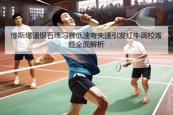 维斯塔潘银石练习赛低速弯失速引发红牛调校难题全面解析