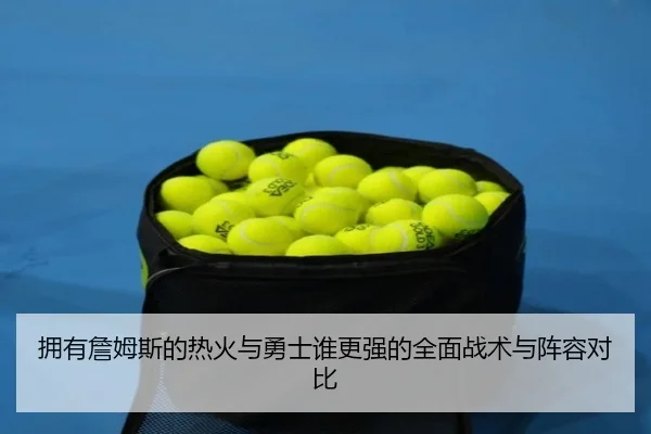 拥有詹姆斯的热火与勇士谁更强的全面战术与阵容对比