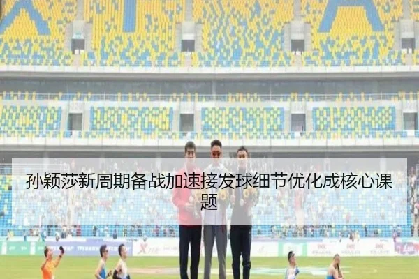 孙颖莎新周期备战加速接发球细节优化成核心课题