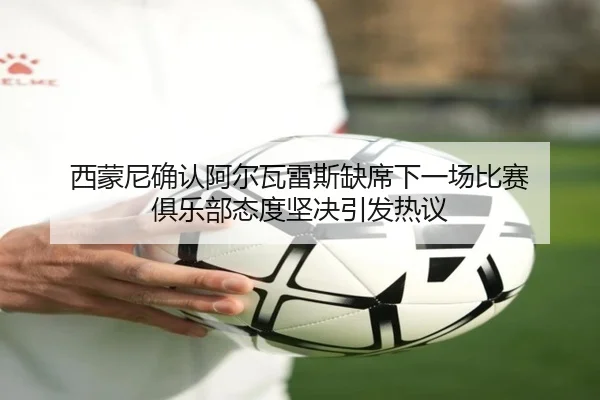 西蒙尼确认阿尔瓦雷斯缺席下一场比赛 俱乐部态度坚决引发热议