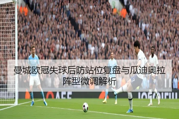 曼城欧冠失球后防站位复盘与瓜迪奥拉阵型微调解析